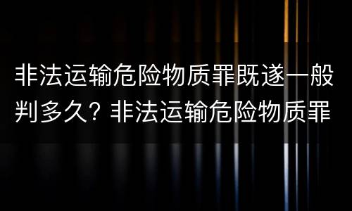 非法运输危险物质罪既遂一般判多久? 非法运输危险物质罪和危险物品肇事罪