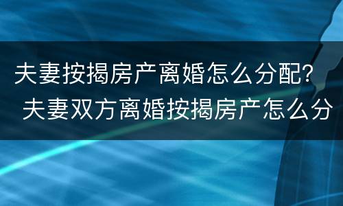 夫妻按揭房产离婚怎么分配？ 夫妻双方离婚按揭房产怎么分