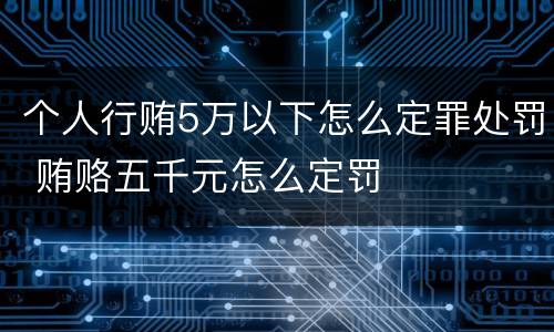 个人行贿5万以下怎么定罪处罚 贿赂五千元怎么定罚