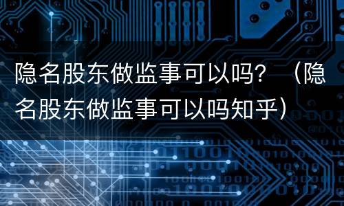隐名股东做监事可以吗？（隐名股东做监事可以吗知乎）