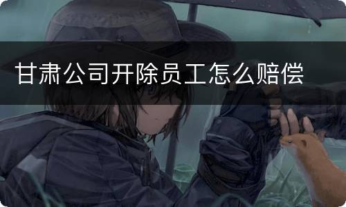 甘肃公司开除员工怎么赔偿