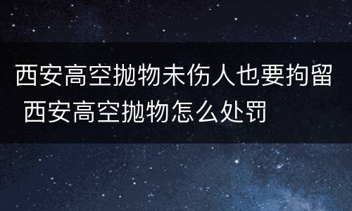 西安高空抛物未伤人也要拘留 西安高空抛物怎么处罚