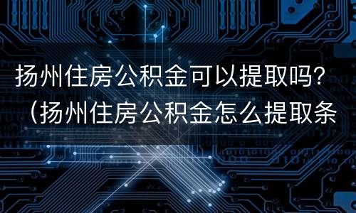 扬州住房公积金可以提取吗？（扬州住房公积金怎么提取条件）
