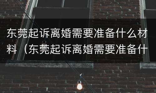 东莞起诉离婚需要准备什么材料（东莞起诉离婚需要准备什么材料和证件）