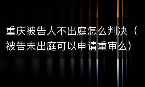 重庆被告人不出庭怎么判决（被告未出庭可以申请重审么）