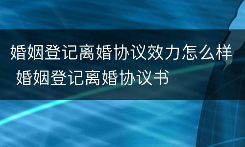 婚姻登记离婚协议效力怎么样 婚姻登记离婚协议书