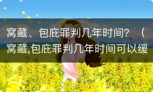 窝藏、包庇罪判几年时间？（窝藏,包庇罪判几年时间可以缓刑）