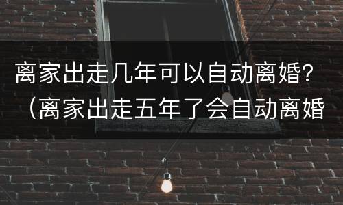 离家出走几年可以自动离婚？（离家出走五年了会自动离婚吗）