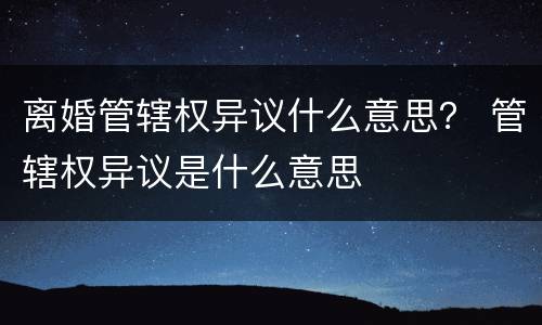 离婚管辖权异议什么意思？ 管辖权异议是什么意思