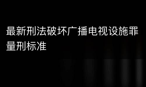 最新刑法破坏广播电视设施罪量刑标准