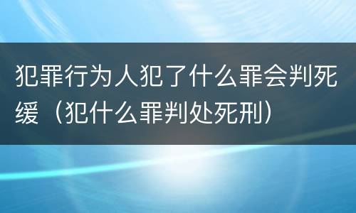 犯罪行为人犯了什么罪会判死缓（犯什么罪判处死刑）