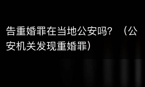 告重婚罪在当地公安吗？（公安机关发现重婚罪）