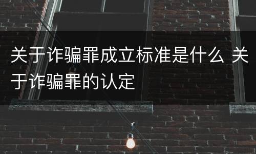 关于诈骗罪成立标准是什么 关于诈骗罪的认定