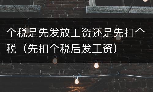 个税是先发放工资还是先扣个税（先扣个税后发工资）