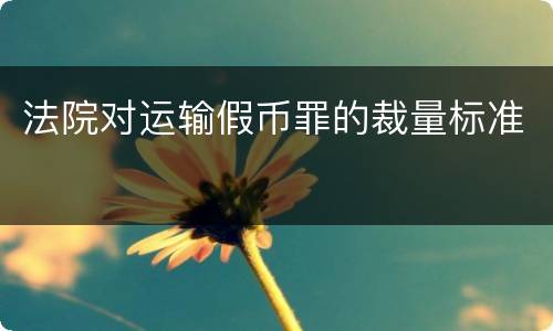 法院对运输假币罪的裁量标准