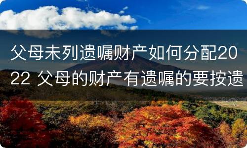 父母未列遗嘱财产如何分配2022 父母的财产有遗嘱的要按遗嘱分配吗