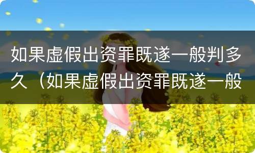 如果虚假出资罪既遂一般判多久（如果虚假出资罪既遂一般判多久以上）