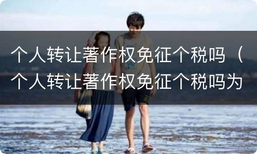个人转让著作权免征个税吗（个人转让著作权免征个税吗为什么）