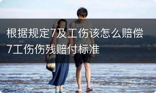 根据规定7及工伤该怎么赔偿 7工伤伤残赔付标准