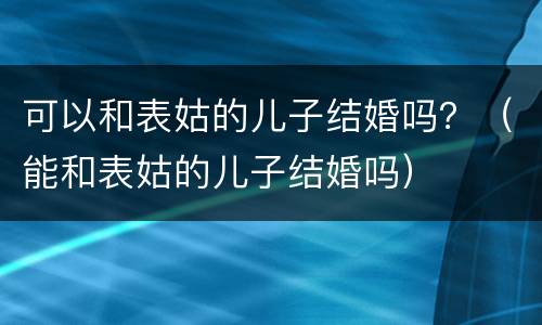 可以和表姑的儿子结婚吗？（能和表姑的儿子结婚吗）