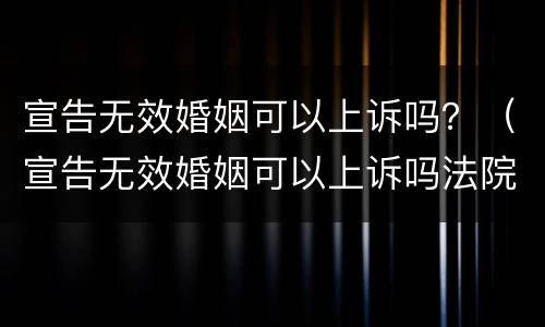 宣告无效婚姻可以上诉吗？（宣告无效婚姻可以上诉吗法院）
