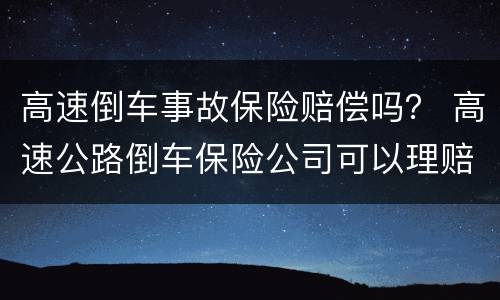 高速倒车事故保险赔偿吗？ 高速公路倒车保险公司可以理赔吗