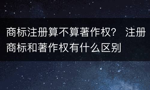 商标注册算不算著作权？ 注册商标和著作权有什么区别