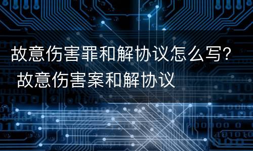 故意伤害罪和解协议怎么写？ 故意伤害案和解协议