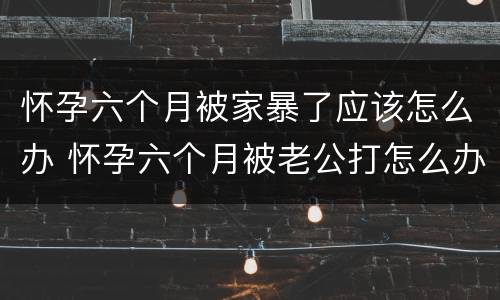 怀孕六个月被家暴了应该怎么办 怀孕六个月被老公打怎么办