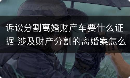 诉讼分割离婚财产车要什么证据 涉及财产分割的离婚案怎么收诉讼费