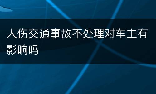 人伤交通事故不处理对车主有影响吗