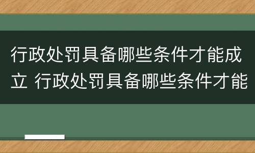 行政处罚具备哪些条件才能成立 行政处罚具备哪些条件才能成立公司