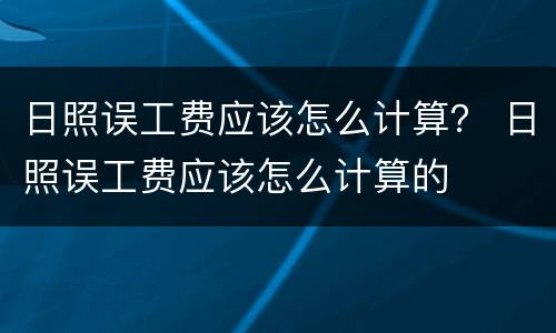 日照误工费应该怎么计算？ 日照误工费应该怎么计算的