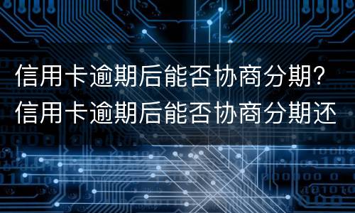 信用卡逾期后能否协商分期? 信用卡逾期后能否协商分期还款