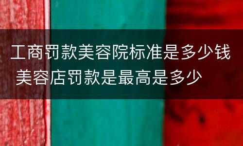 工商罚款美容院标准是多少钱 美容店罚款是最高是多少