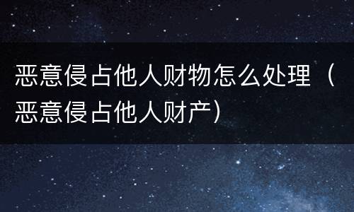 恶意侵占他人财物怎么处理（恶意侵占他人财产）