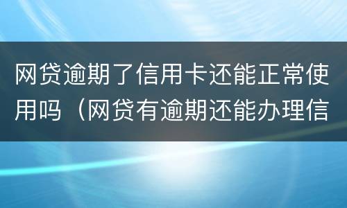 网贷逾期了信用卡还能正常使用吗（网贷有逾期还能办理信用卡吗）