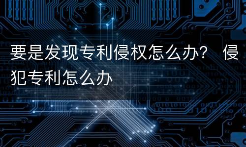 要是发现专利侵权怎么办？ 侵犯专利怎么办