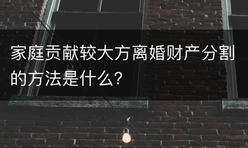 家庭贡献较大方离婚财产分割的方法是什么？