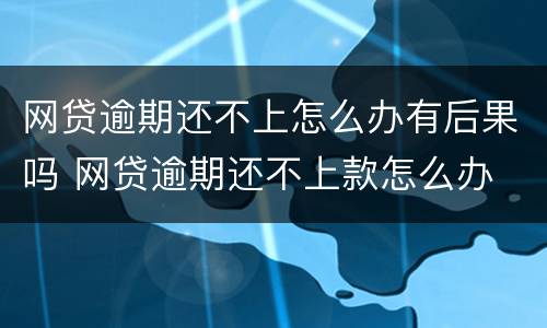 网贷逾期还不上怎么办有后果吗 网贷逾期还不上款怎么办