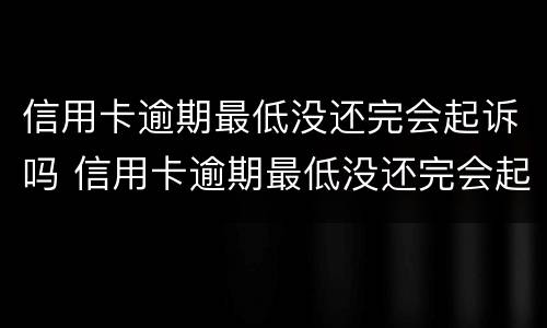 信用卡逾期最低没还完会起诉吗 信用卡逾期最低没还完会起诉吗知乎