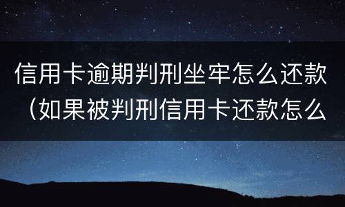 信用卡逾期判刑坐牢怎么还款（如果被判刑信用卡还款怎么办）
