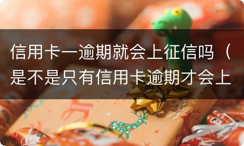 信用卡一逾期就会上征信吗（是不是只有信用卡逾期才会上征信）