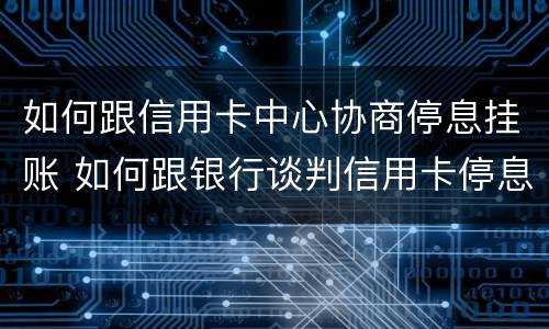 如何跟信用卡中心协商停息挂账 如何跟银行谈判信用卡停息挂帐