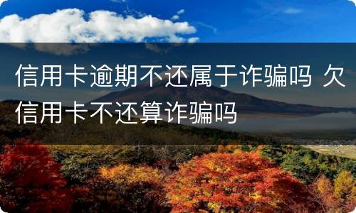 信用卡逾期不还属于诈骗吗 欠信用卡不还算诈骗吗