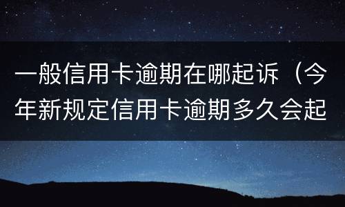 一般信用卡逾期在哪起诉（今年新规定信用卡逾期多久会起诉）