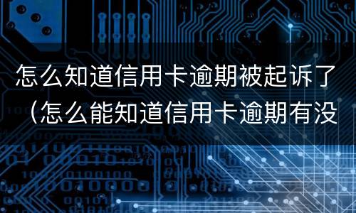 怎么知道信用卡逾期被起诉了（怎么能知道信用卡逾期有没有被起诉）