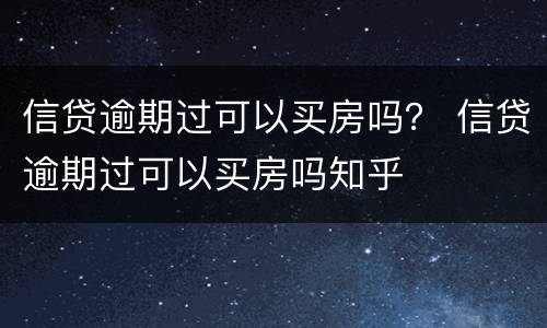 信贷逾期过可以买房吗？ 信贷逾期过可以买房吗知乎