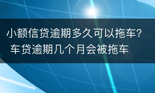 小额信贷逾期多久可以拖车？ 车贷逾期几个月会被拖车