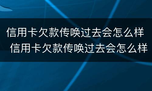 信用卡欠款传唤过去会怎么样 信用卡欠款传唤过去会怎么样吗